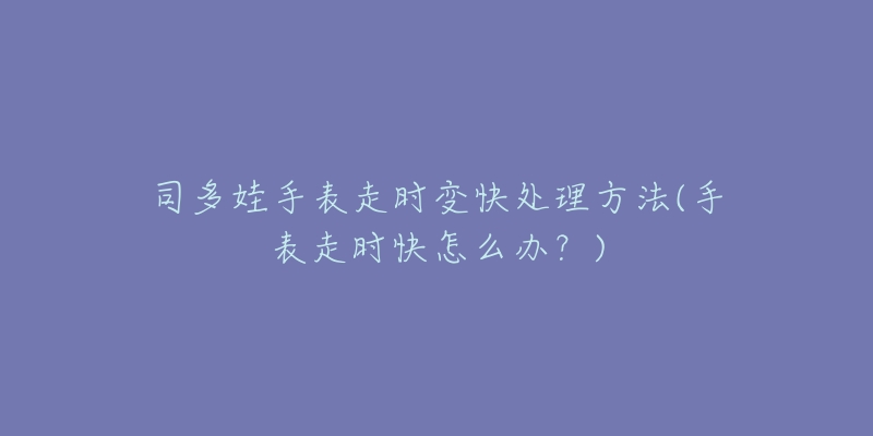 司多娃手表走时变快处理方法(手表走时快怎么办?)-名表号 司多娃手表走时变快处理方法(手表走时快怎么办?)