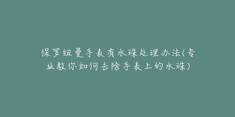 保罗纽曼手表有水珠处理办法(专业教你如何去除手表上的水珠)-名表号 保罗纽曼手表有水珠处理办法(专业教你如何去除手表上的水珠)