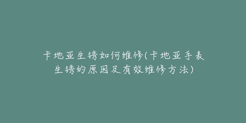 卡地亚生锈如何维修(卡地亚手表生锈的原因及有效维修方法)-名表号 卡地亚生锈如何维修(卡地亚手表生锈的原因及有效维修方法)
