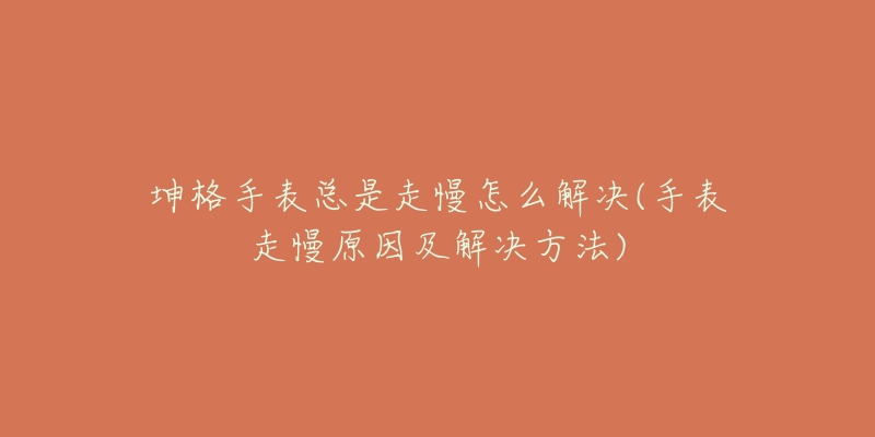 坤格手表总是走慢怎么解决(手表走慢原因及解决方法)-名表号 坤格手表总是走慢怎么解决(手表走慢原因及解决方法)