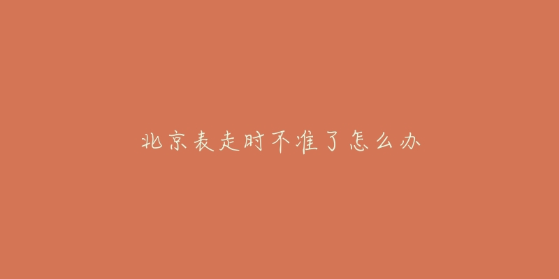 北京表走时不准了怎么办-名表号 北京表走时不准了怎么办