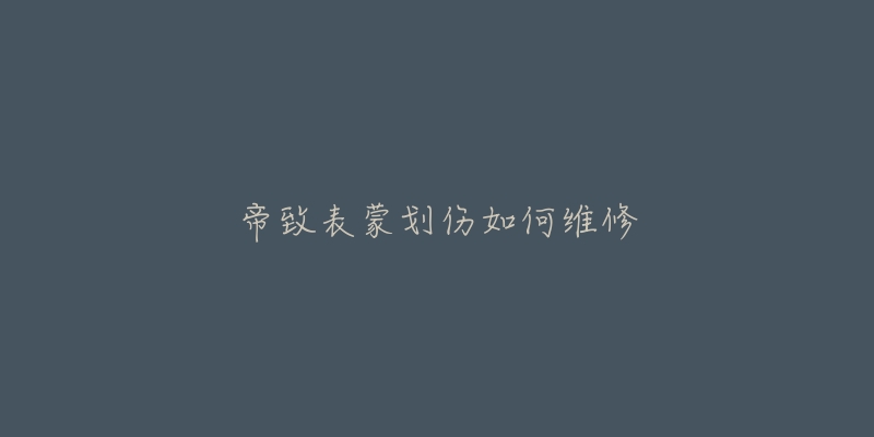 帝致表蒙划伤如何维修-名表号 帝致表蒙划伤如何维修