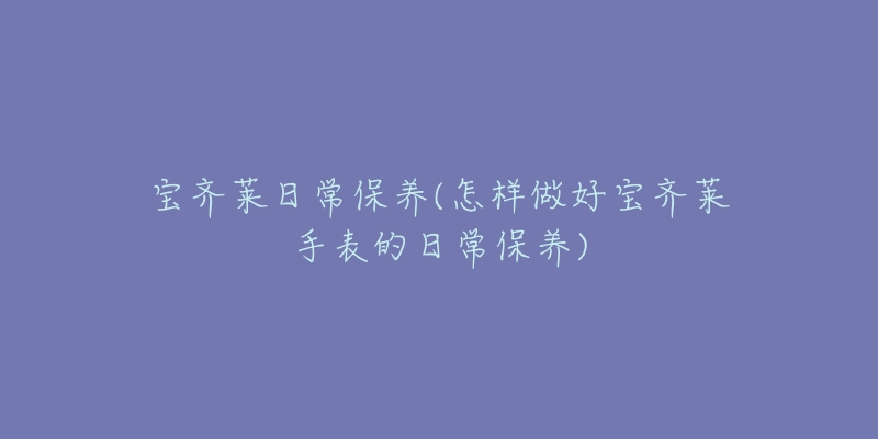 宝齐莱日常保养(怎样做好宝齐莱手表的日常保养)-名表号 宝齐莱日常保养(怎样做好宝齐莱手表的日常保养)