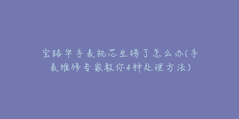 宝路华手表机芯生锈了怎么办(手表维修专家教你4种处理方法)-名表号 宝路华手表机芯生锈了怎么办(手表维修专家教你4种处理方法)
