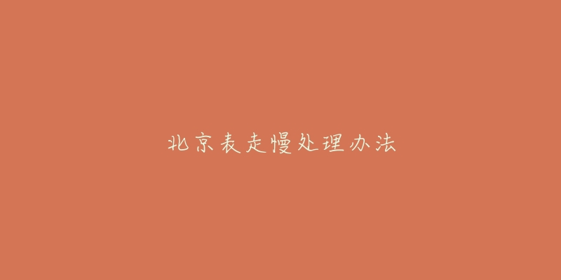 北京表走慢处理办法-名表号 北京表走慢处理办法
