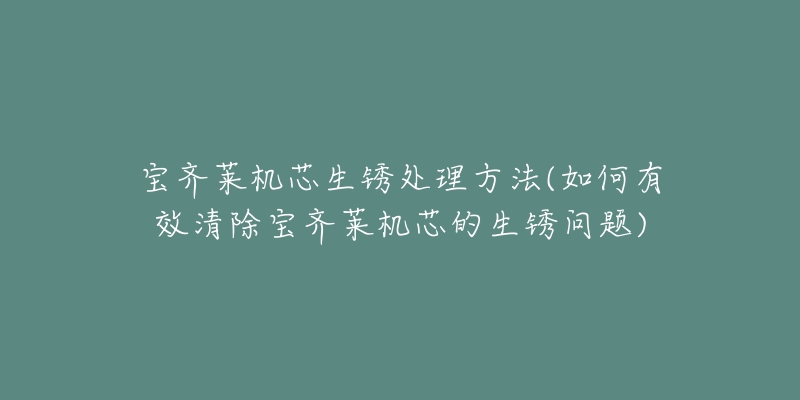 宝齐莱机芯生锈处理方法(如何有效清除宝齐莱机芯的生锈问题)-名表号 宝齐莱机芯生锈处理方法(如何有效清除宝齐莱机芯的生锈问题)