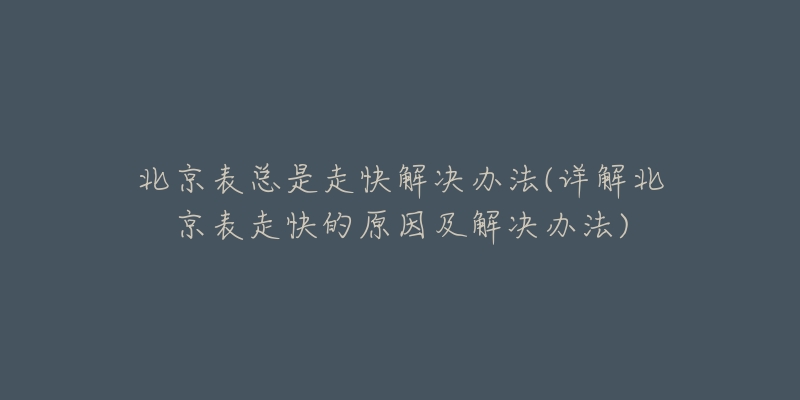 北京表总是走快解决办法(详解北京表走快的原因及解决办法)-名表号 北京表总是走快解决办法(详解北京表走快的原因及解决办法)