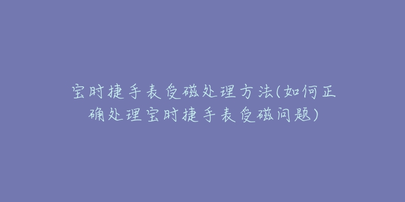 宝时捷手表受磁处理方法(如何正确处理宝时捷手表受磁问题)-名表号 宝时捷手表受磁处理方法(如何正确处理宝时捷手表受磁问题)