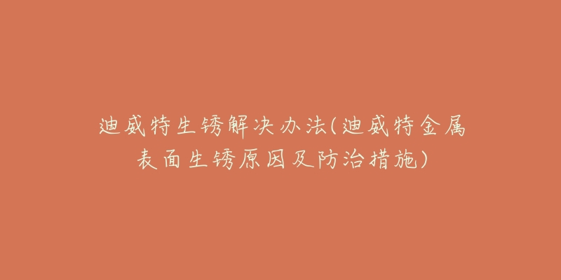 迪威特生锈解决办法(迪威特金属表面生锈原因及防治措施)-名表号 迪威特生锈解决办法(迪威特金属表面生锈原因及防治措施)