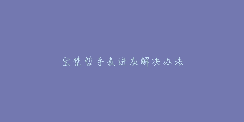 宝梵哲手表进灰解决办法-名表号 宝梵哲手表进灰解决办法