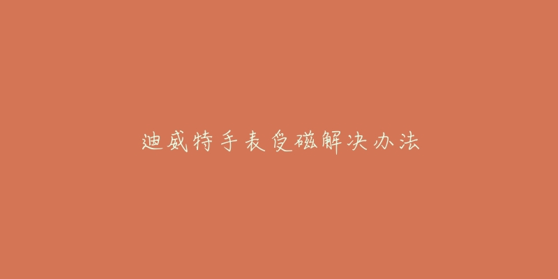 迪威特手表受磁解决办法-名表号 迪威特手表受磁解决办法