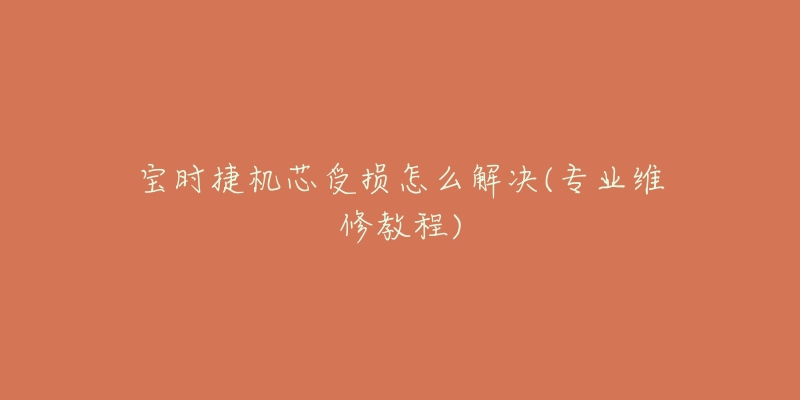 宝时捷机芯受损怎么解决(专业维修教程)-名表号 宝时捷机芯受损怎么解决(专业维修教程)