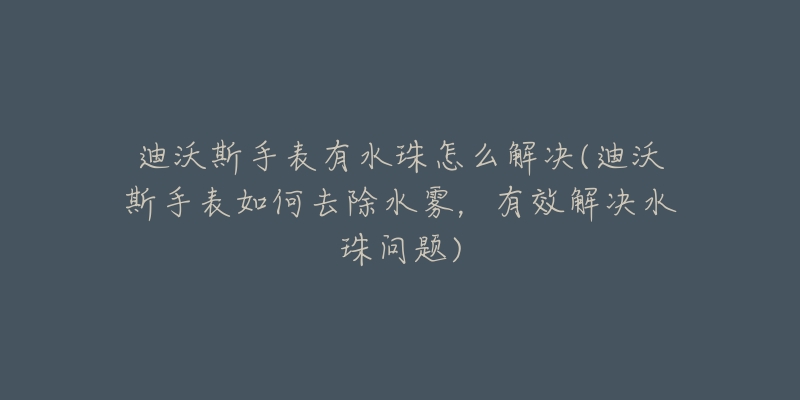 迪沃斯手表有水珠怎么解决(迪沃斯手表如何去除水雾,有效解决水珠问题)-名表号 迪沃斯手表有水珠怎么解决(迪沃斯手表如何去除水雾,有效解决水珠问题)