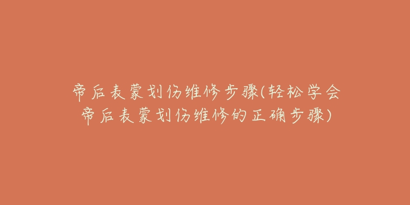 帝后表蒙划伤维修步骤(轻松学会帝后表蒙划伤维修的正确步骤)-名表号 帝后表蒙划伤维修步骤(轻松学会帝后表蒙划伤维修的正确步骤)