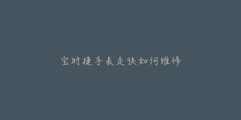宝时捷手表走快如何维修-名表号 宝时捷手表走快如何维修