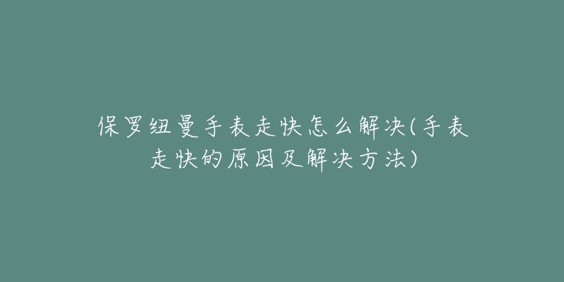 保罗纽曼手表走快怎么解决(手表走快的原因及解决方法)-名表号 保罗纽曼手表走快怎么解决(手表走快的原因及解决方法)