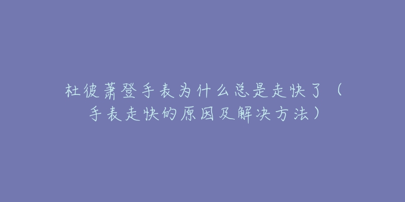 杜彼萧登手表为什么总是走快了(手表走快的原因及解决方法)-名表号 杜彼萧登手表为什么总是走快了(手表走快的原因及解决方法)