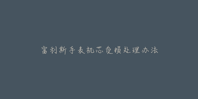 富利斯手表机芯受损处理办法-名表号 富利斯手表机芯受损处理办法