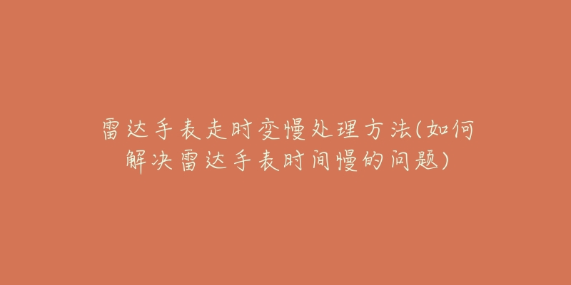 雷达手表走时变慢处理方法(如何解决雷达手表时间慢的问题)-名表号 雷达手表走时变慢处理方法(如何解决雷达手表时间慢的问题)
