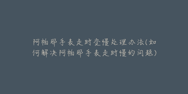 阿帕那手表走时变慢处理办法(如何解决阿帕那手表走时慢的问题)