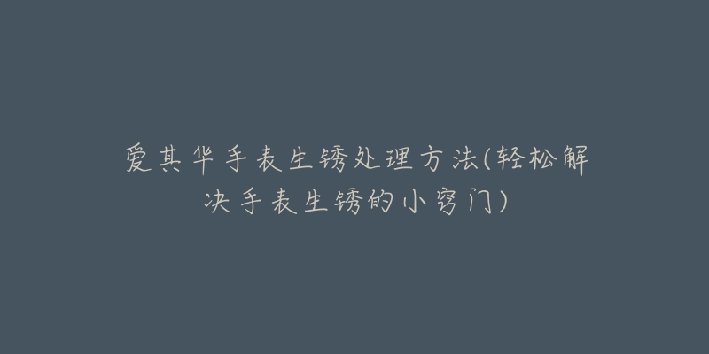 爱其华手表生锈处理方法(轻松解决手表生锈的小窍门)