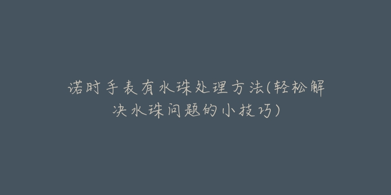 诺时手表有水珠处理方法(轻松解决水珠问题的小技巧)-名表号 诺时手表有水珠处理方法(轻松解决水珠问题的小技巧)
