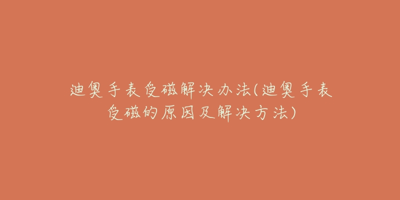 迪奥手表受磁解决办法(迪奥手表受磁的原因及解决方法)-名表号 迪奥手表受磁解决办法(迪奥手表受磁的原因及解决方法)