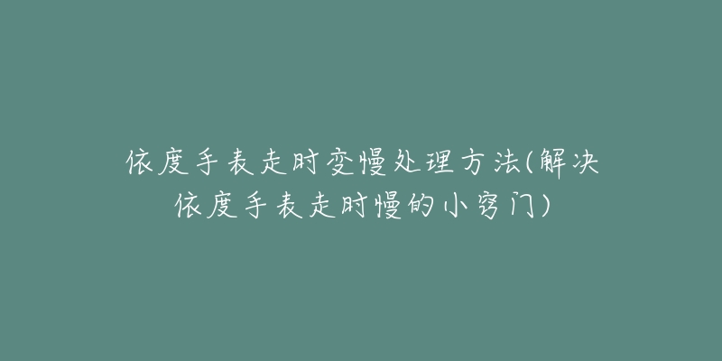依度手表走时变慢处理方法(解决依度手表走时慢的小窍门)-名表号 依度手表走时变慢处理方法(解决依度手表走时慢的小窍门)