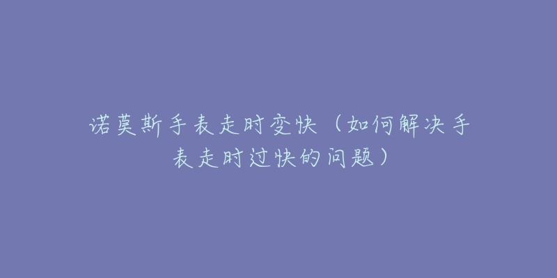 诺莫斯手表走时变快(如何解决手表走时过快的问题)-名表号 诺莫斯手表走时变快(如何解决手表走时过快的问题)