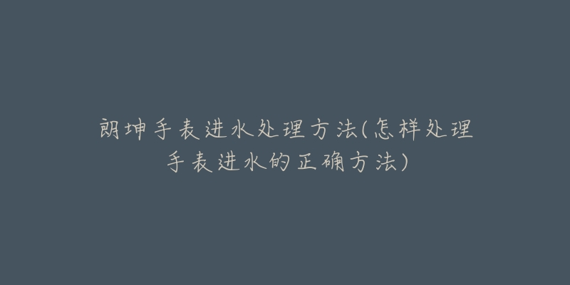 朗坤手表进水处理方法(怎样处理手表进水的正确方法)-名表号 朗坤手表进水处理方法(怎样处理手表进水的正确方法)