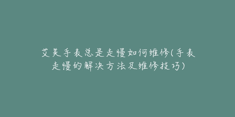 艾美手表总是走慢如何维修(手表走慢的解决方法及维修技巧)-名表号 艾美手表总是走慢如何维修(手表走慢的解决方法及维修技巧)