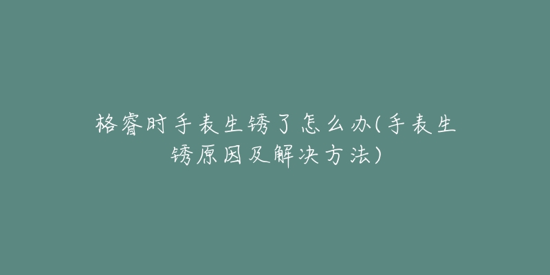 格睿时手表生锈了怎么办(手表生锈原因及解决方法)-名表号 格睿时手表生锈了怎么办(手表生锈原因及解决方法)