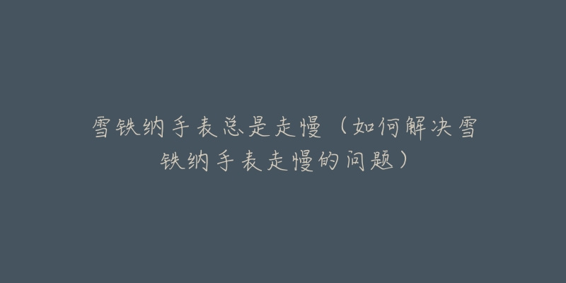 雪铁纳手表总是走慢(如何解决雪铁纳手表走慢的问题)-名表号 雪铁纳手表总是走慢(如何解决雪铁纳手表走慢的问题)