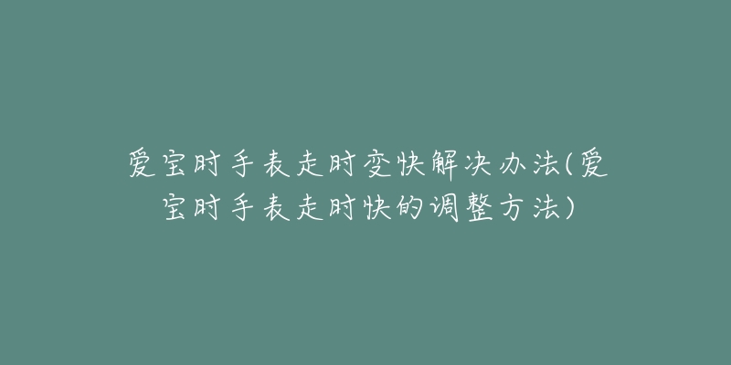 爱宝时手表走时变快解决办法(爱宝时手表走时快的调整方法)-名表号 爱宝时手表走时变快解决办法(爱宝时手表走时快的调整方法)