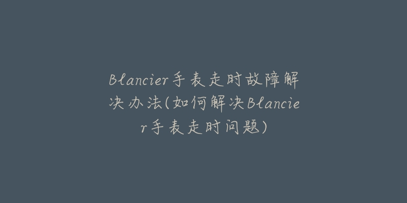 Blancier手表走时故障解决办法(如何解决Blancier手表走时问题)-名表号 Blancier手表走时故障解决办法(如何解决Blancier手表走时问题)