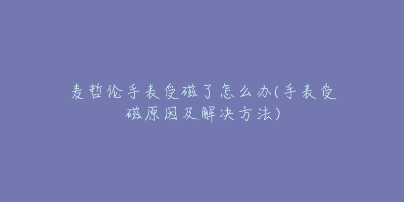 麦哲伦手表受磁了怎么办(手表受磁原因及解决方法)-名表号 麦哲伦手表受磁了怎么办(手表受磁原因及解决方法)