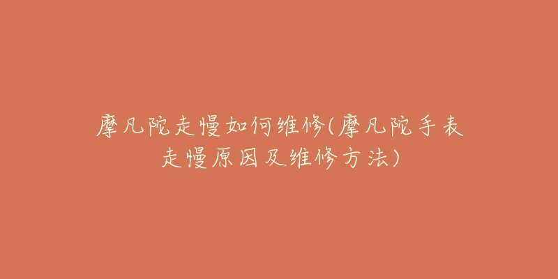 摩凡陀走慢如何维修(摩凡陀手表走慢原因及维修方法)-名表号 摩凡陀走慢如何维修(摩凡陀手表走慢原因及维修方法)