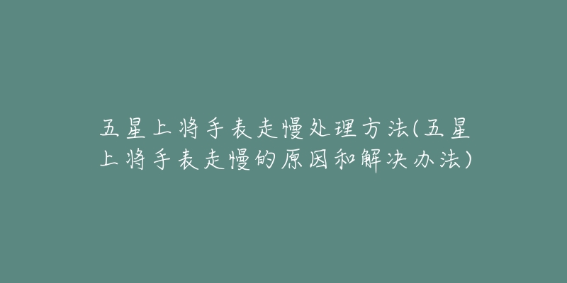 五星上将手表走慢处理方法(五星上将手表走慢的原因和解决办法)-名表号 五星上将手表走慢处理方法(五星上将手表走慢的原因和解决办法)
