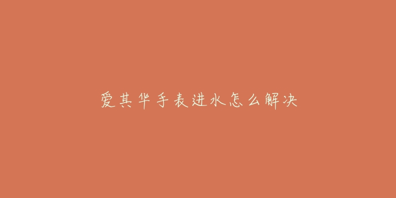 爱其华手表进水怎么解决-名表号 爱其华手表进水怎么解决