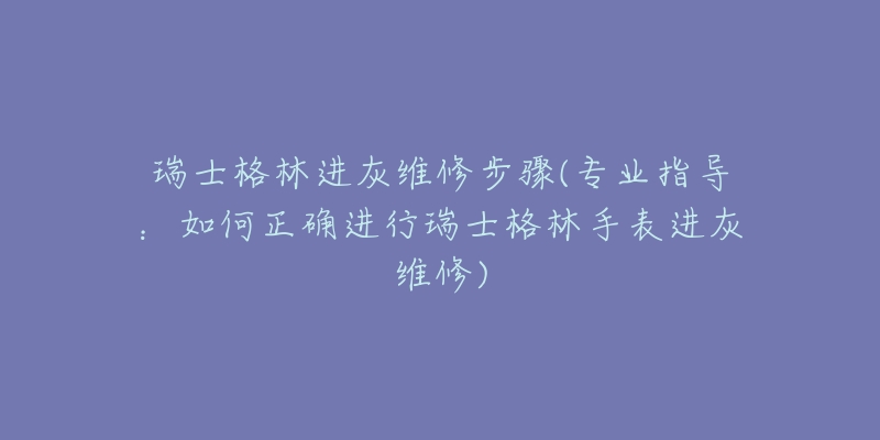 瑞士格林进灰维修步骤(专业指导:如何正确进行瑞士格林手表进灰维修)-名表号 瑞士格林进灰维修步骤(专业指导:如何正确进行瑞士格林手表进灰维修)