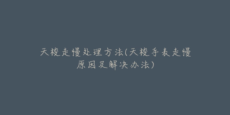 天梭走慢处理方法(天梭手表走慢原因及解决办法)-名表号 天梭走慢处理方法(天梭手表走慢原因及解决办法)