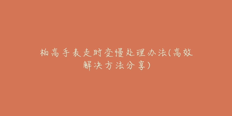 柏高手表走时变慢处理办法(高效解决方法分享)-名表号 柏高手表走时变慢处理办法(高效解决方法分享)