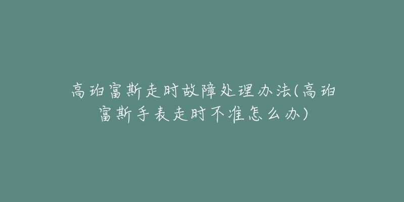 高珀富斯走时故障处理办法(高珀富斯手表走时不准怎么办)