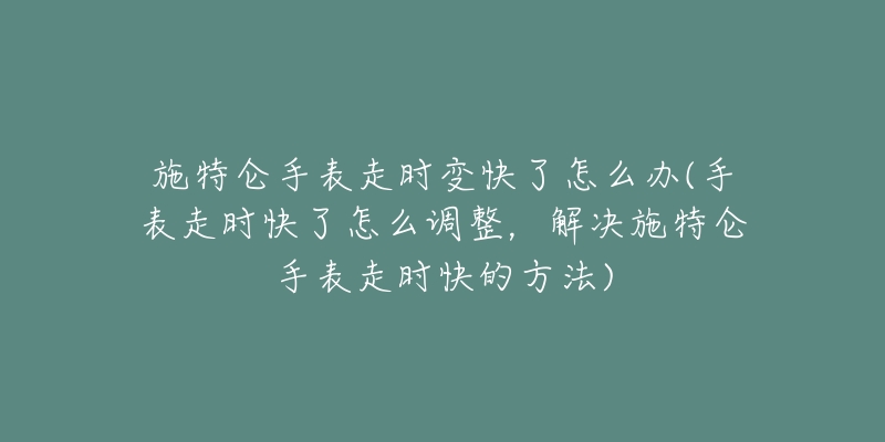 施特仑手表走时变快了怎么办(手表走时快了怎么调整,解决施特仑手表走时快的方法)-名表号 施特仑手表走时变快了怎么办(手表走时快了怎么调整,解决施特仑手表走时快的方法)