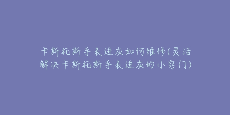 卡斯托斯手表进灰如何维修(灵活解决卡斯托斯手表进灰的小窍门)-名表号 卡斯托斯手表进灰如何维修(灵活解决卡斯托斯手表进灰的小窍门)