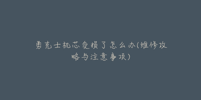 勇克士机芯受损了怎么办(维修攻略与注意事项)-名表号 勇克士机芯受损了怎么办(维修攻略与注意事项)
