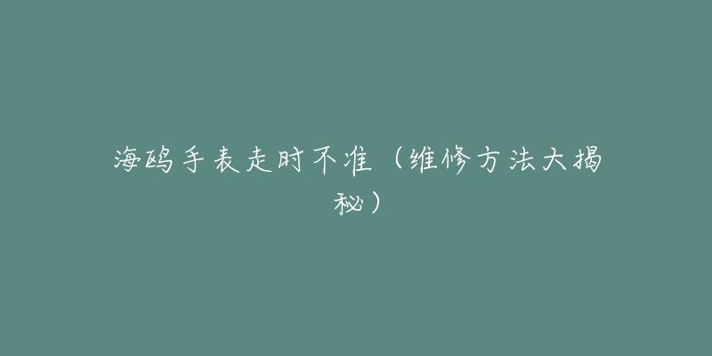 海鸥手表走时不准(维修方法大揭秘)-名表号 海鸥手表走时不准(维修方法大揭秘)