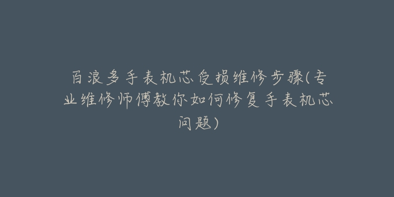 百浪多手表机芯受损维修步骤(专业维修师傅教你如何修复手表机芯问题)-名表号 百浪多手表机芯受损维修步骤(专业维修师傅教你如何修复手表机芯问题)