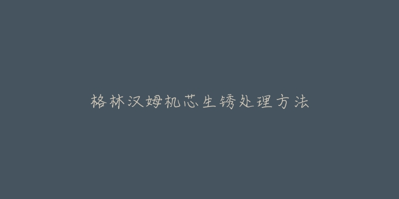 格林汉姆机芯生锈处理方法-名表号 格林汉姆机芯生锈处理方法