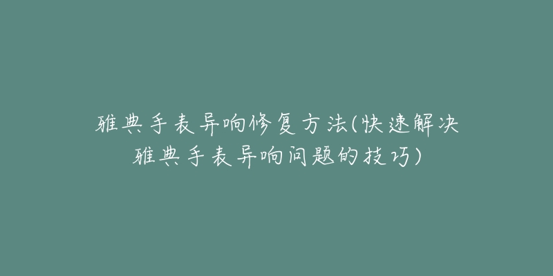 雅典手表异响修复方法(快速解决雅典手表异响问题的技巧)-名表号 雅典手表异响修复方法(快速解决雅典手表异响问题的技巧)
